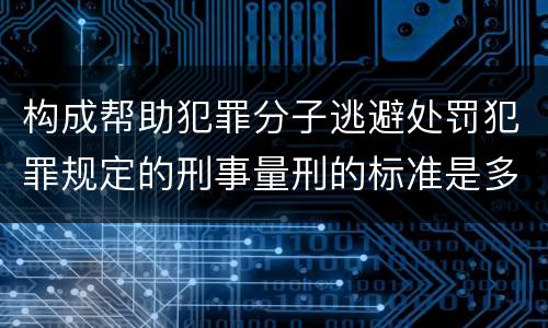 构成帮助犯罪分子逃避处罚犯罪规定的刑事量刑的标准是多少