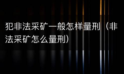 犯非法采矿一般怎样量刑（非法采矿怎么量刑）