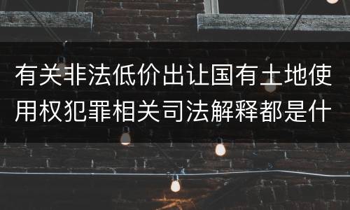 有关非法低价出让国有土地使用权犯罪相关司法解释都是什么