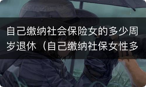 自己缴纳社会保险女的多少周岁退休（自己缴纳社保女性多少岁退休）