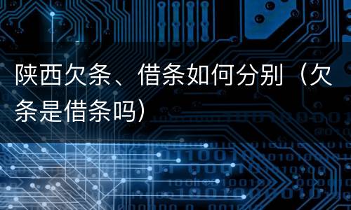 陕西欠条、借条如何分别（欠条是借条吗）