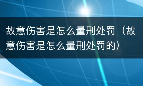 故意伤害是怎么量刑处罚（故意伤害是怎么量刑处罚的）