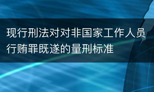 现行刑法对对非国家工作人员行贿罪既遂的量刑标准