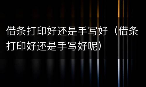 借条打印好还是手写好（借条打印好还是手写好呢）