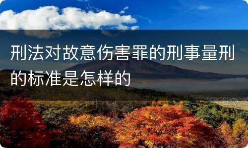 刑法对故意伤害罪的刑事量刑的标准是怎样的
