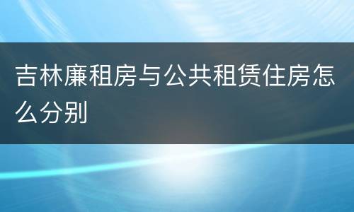 吉林廉租房与公共租赁住房怎么分别