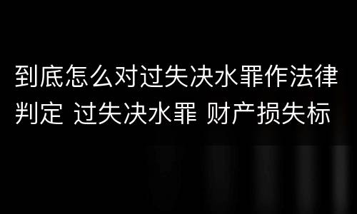 到底怎么对过失决水罪作法律判定 过失决水罪 财产损失标准