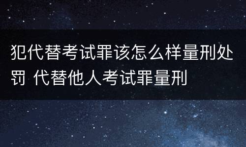 犯代替考试罪该怎么样量刑处罚 代替他人考试罪量刑