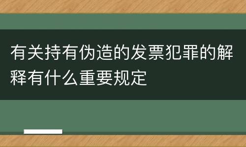 有关持有伪造的发票犯罪的解释有什么重要规定
