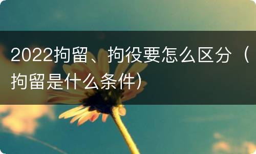 2022拘留、拘役要怎么区分（拘留是什么条件）