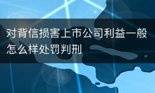 对背信损害上市公司利益一般怎么样处罚判刑