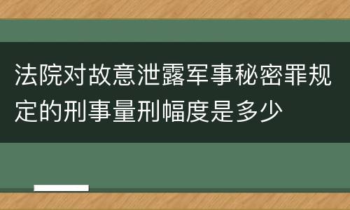 法院对故意泄露军事秘密罪规定的刑事量刑幅度是多少