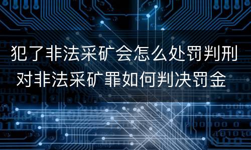 犯了非法采矿会怎么处罚判刑 对非法采矿罪如何判决罚金
