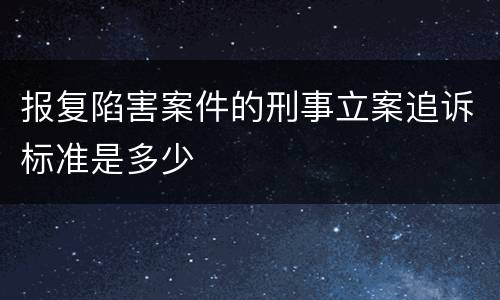 报复陷害案件的刑事立案追诉标准是多少