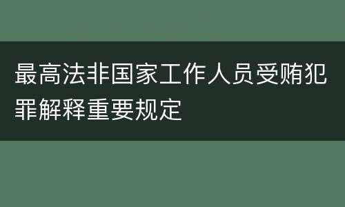 最高法非国家工作人员受贿犯罪解释重要规定