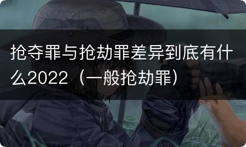 抢夺罪与抢劫罪差异到底有什么2022（一般抢劫罪）