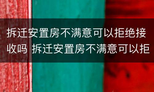 拆迁安置房不满意可以拒绝接收吗 拆迁安置房不满意可以拒绝接收吗怎么办