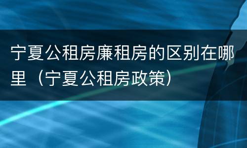 宁夏公租房廉租房的区别在哪里（宁夏公租房政策）
