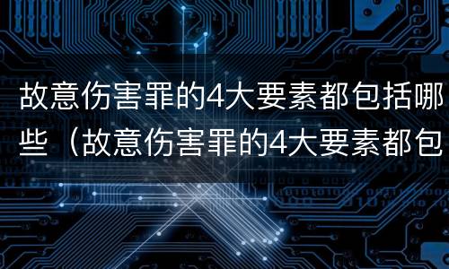 故意伤害罪的4大要素都包括哪些（故意伤害罪的4大要素都包括哪些）