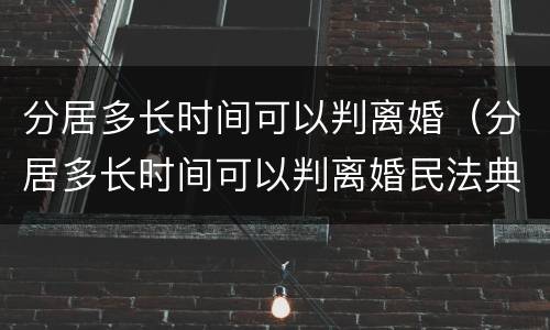 分居多长时间可以判离婚（分居多长时间可以判离婚民法典）
