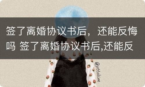 签了离婚协议书后，还能反悔吗 签了离婚协议书后,还能反悔吗怎么办
