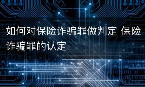 如何对保险诈骗罪做判定 保险诈骗罪的认定