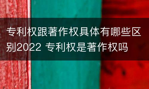 专利权跟著作权具体有哪些区别2022 专利权是著作权吗