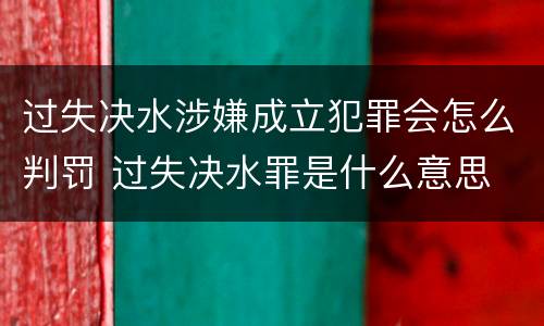 过失决水涉嫌成立犯罪会怎么判罚 过失决水罪是什么意思