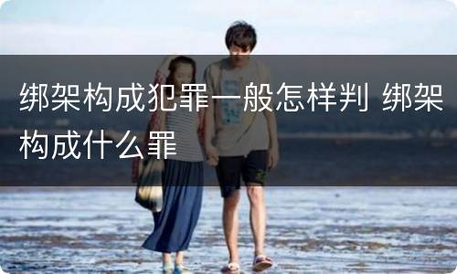 绑架构成犯罪一般怎样判 绑架构成什么罪