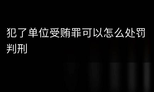 犯了单位受贿罪可以怎么处罚判刑