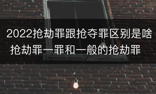 2022抢劫罪跟抢夺罪区别是啥 抢劫罪一罪和一般的抢劫罪