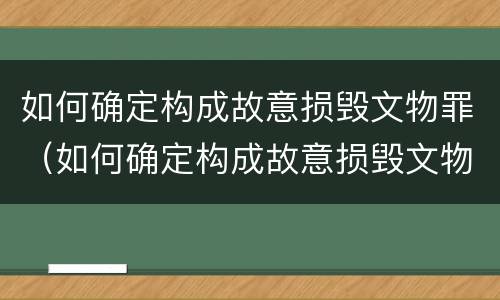 如何确定构成故意损毁文物罪（如何确定构成故意损毁文物罪的条件）