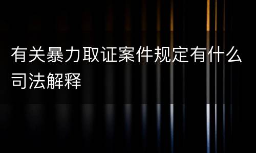 有关暴力取证案件规定有什么司法解释