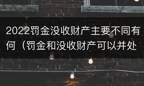 2022罚金没收财产主要不同有何（罚金和没收财产可以并处吗）