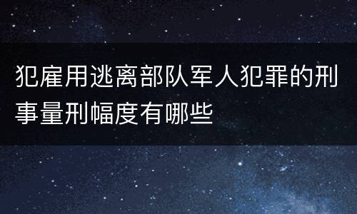 犯雇用逃离部队军人犯罪的刑事量刑幅度有哪些