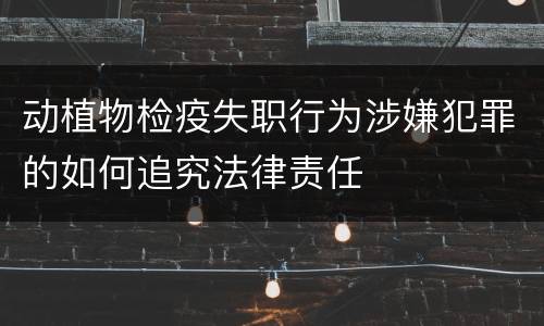动植物检疫失职行为涉嫌犯罪的如何追究法律责任