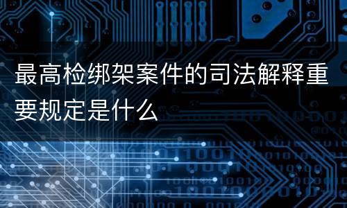 最高检绑架案件的司法解释重要规定是什么