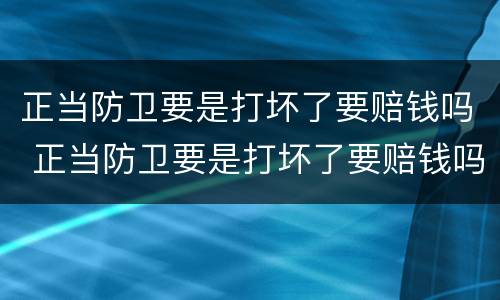 正当防卫要是打坏了要赔钱吗 正当防卫要是打坏了要赔钱吗怎么办