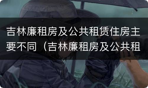吉林廉租房及公共租赁住房主要不同（吉林廉租房及公共租赁住房主要不同地区）