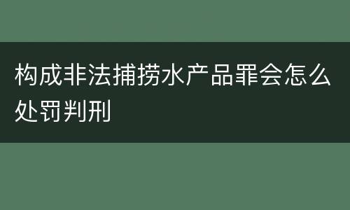 构成非法捕捞水产品罪会怎么处罚判刑
