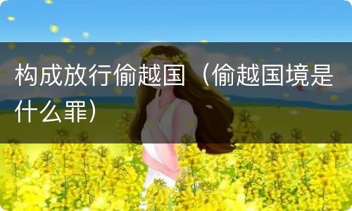 构成放行偷越国（偷越国境是什么罪）