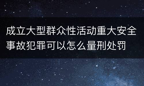 成立大型群众性活动重大安全事故犯罪可以怎么量刑处罚