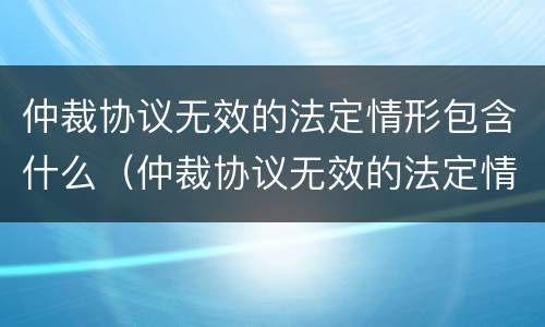 仲裁协议无效的法定情形包含什么（仲裁协议无效的法定情形包含什么内容）