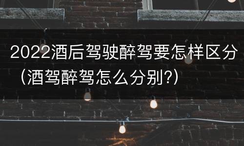 2022酒后驾驶醉驾要怎样区分（酒驾醉驾怎么分别?）