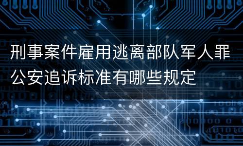 刑事案件雇用逃离部队军人罪公安追诉标准有哪些规定