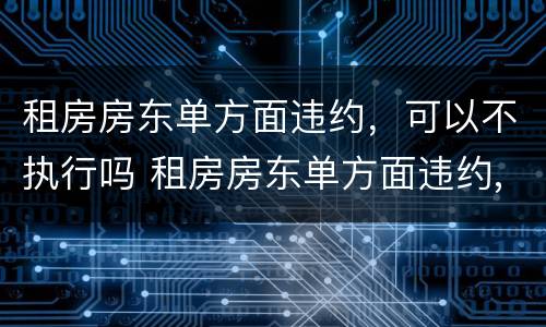 租房房东单方面违约，可以不执行吗 租房房东单方面违约,可以不执行吗