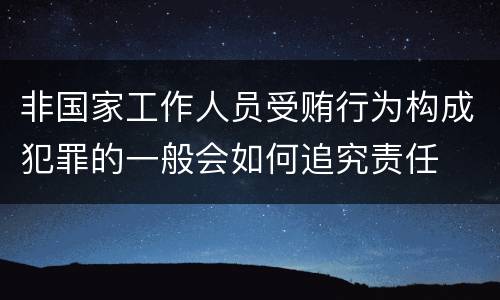 非国家工作人员受贿行为构成犯罪的一般会如何追究责任