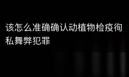 该怎么准确确认动植物检疫徇私舞弊犯罪