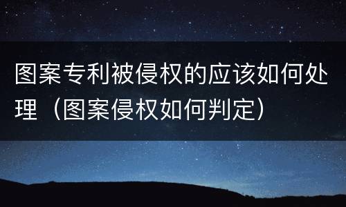 图案专利被侵权的应该如何处理（图案侵权如何判定）