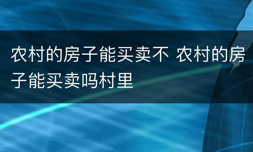 农村的房子能买卖不 农村的房子能买卖吗村里